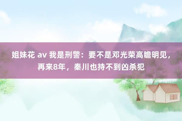 姐妹花 av 我是刑警:要不是邓光荣高瞻明见,再来8年,秦川也持不到凶杀犯