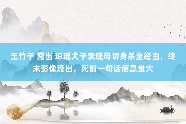 王竹子 露出 琼瑶犬子表现母切身杀全经由,终末影像流出,死前一句话信息量大