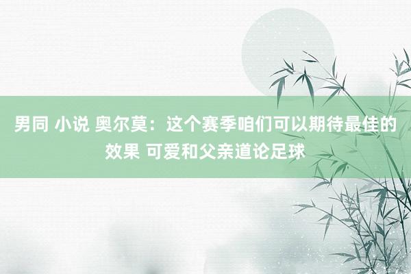 男同 小说 奥尔莫:这个赛季咱们可以期待最佳的效果 可爱和父亲道论足球