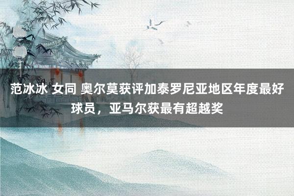范冰冰 女同 奥尔莫获评加泰罗尼亚地区年度最好球员,亚马尔获最有超越奖