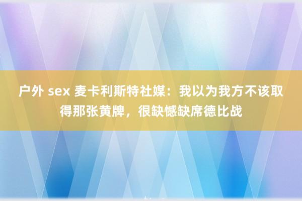户外 sex 麦卡利斯特社媒:我以为我方不该取得那张黄牌,很缺憾缺席德比战
