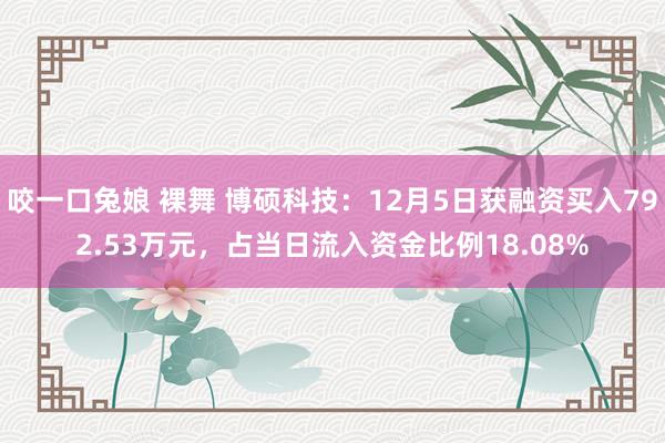 咬一口兔娘 裸舞 博硕科技:12月5日获融资买入792.53万元,占当日流入资金比例18.08%