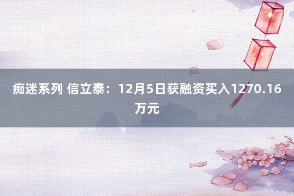 痴迷系列 信立泰:12月5日获融资买入1270.16万元