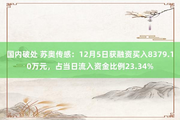 国内破处 苏奥传感:12月5日获融资买入8379.10万元,占当日流入资金比例23.34%