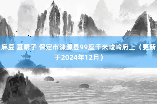 麻豆 夏晴子 保定市涞源县99座千米峻岭府上(更新于2024年12月)