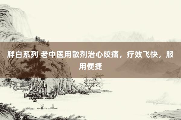 胖白系列 老中医用散剂治心绞痛,疗效飞快,服用便捷