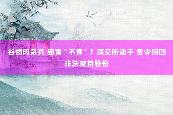 谷物肉系列 独董“不懂”?深交所动手 责令购回非法减持股份