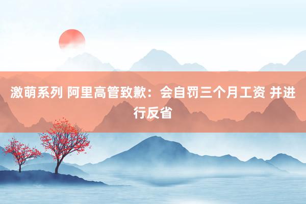 激萌系列 阿里高管致歉:会自罚三个月工资 并进行反省