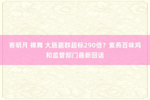 寄明月 裸舞 大肠菌群超标290倍?紫燕百味鸡和监管部门最新回话