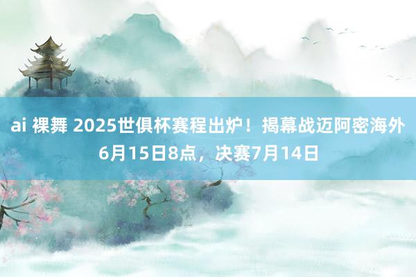 ai 裸舞 2025世俱杯赛程出炉!揭幕战迈阿密海外6月15日8点,决赛7月14日