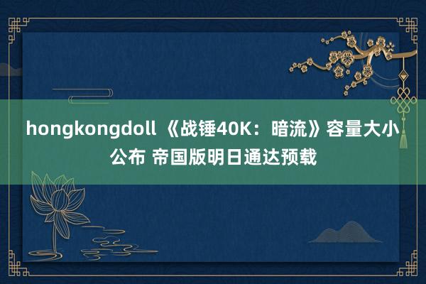 hongkongdoll 《战锤40K:暗流》容量大小公布 帝国版明日通达预载