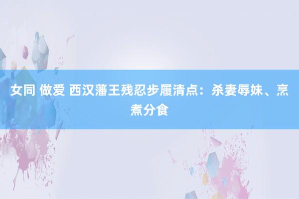 女同 做爱 西汉藩王残忍步履清点:杀妻辱妹、烹煮分食
