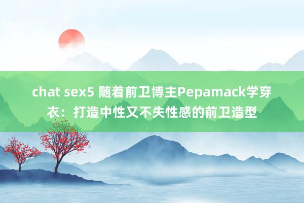 chat sex5 随着前卫博主Pepamack学穿衣:打造中性又不失性感的前卫造型