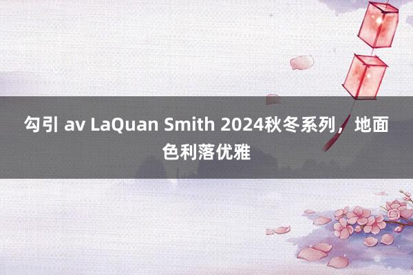 勾引 av LaQuan Smith 2024秋冬系列,地面色利落优雅