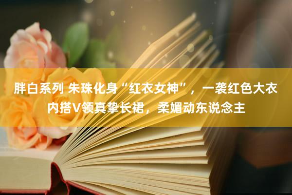 胖白系列 朱珠化身“红衣女神”,一袭红色大衣内搭V领真挚长裙,柔媚动东说念主