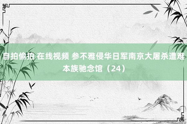 自拍偷拍 在线视频 参不雅侵华日军南京大屠杀遭难本族驰念馆(24)