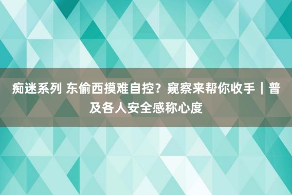 痴迷系列 东偷西摸难自控?窥察来帮你收手|普及各人安全感称心度