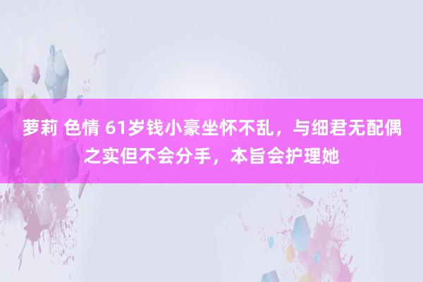 萝莉 色情 61岁钱小豪坐怀不乱,与细君无配偶之实但不会分手,本旨会护理她