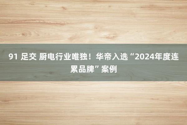 91 足交 厨电行业唯独!华帝入选“2024年度连累品牌”案例