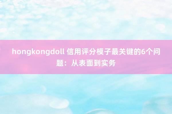 hongkongdoll 信用评分模子最关键的6个问题:从表面到实务
