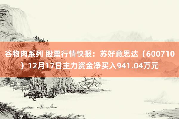 谷物肉系列 股票行情快报:苏好意思达(600710)12月17日主力资金净买入941.04万元