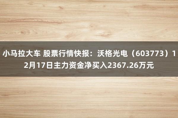 小马拉大车 股票行情快报:沃格光电(603773)12月17日主力资金净买入2367.26万元