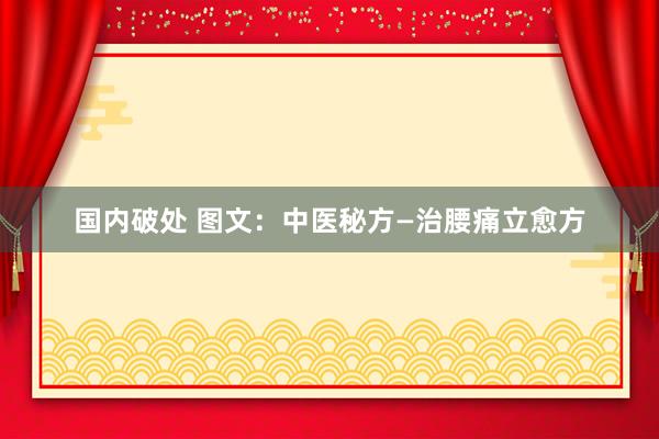 国内破处 图文：中医秘方—治腰痛立愈方