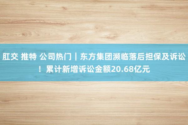 肛交 推特 公司热门|东方集团濒临落后担保及诉讼!累计新增诉讼金额20.68亿元