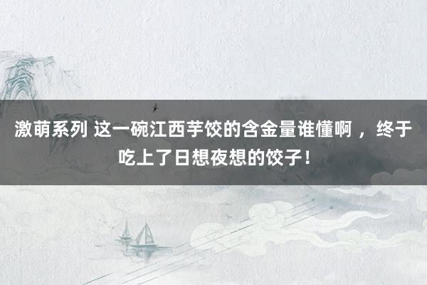 激萌系列 这一碗江西芋饺的含金量谁懂啊 ,终于吃上了日想夜想的饺子!