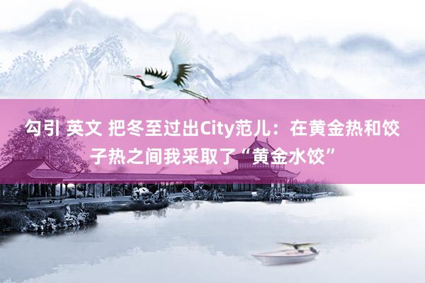 勾引 英文 把冬至过出City范儿:在黄金热和饺子热之间我采取了“黄金水饺”