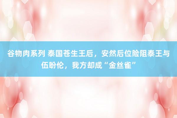 谷物肉系列 泰国苍生王后,安然后位险阻泰王与伍盼伦,我方却成“金丝雀”