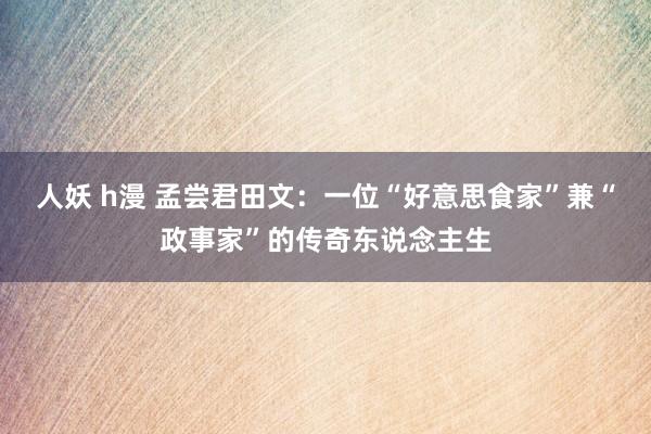 人妖 h漫 孟尝君田文:一位“好意思食家”兼“政事家”的传奇东说念主生