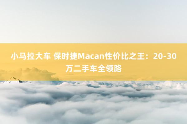 小马拉大车 保时捷Macan性价比之王:20-30万二手车全领路