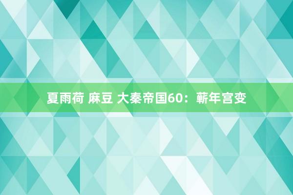 夏雨荷 麻豆 大秦帝国60:蕲年宫变