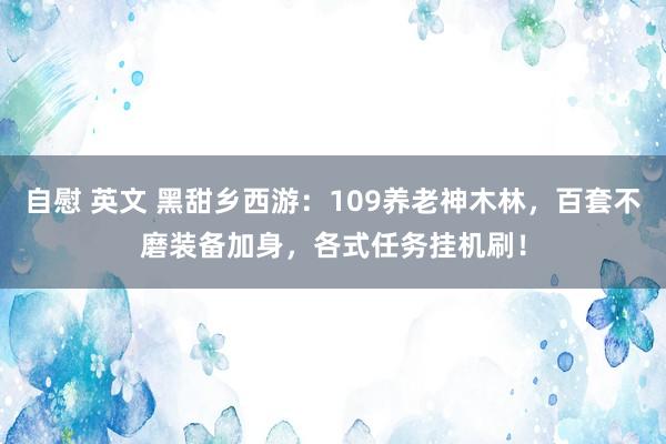 自慰 英文 黑甜乡西游:109养老神木林,百套不磨装备加身,各式任务挂机刷!