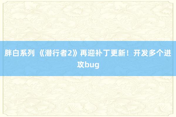 胖白系列 《潜行者2》再迎补丁更新!开发多个进攻bug