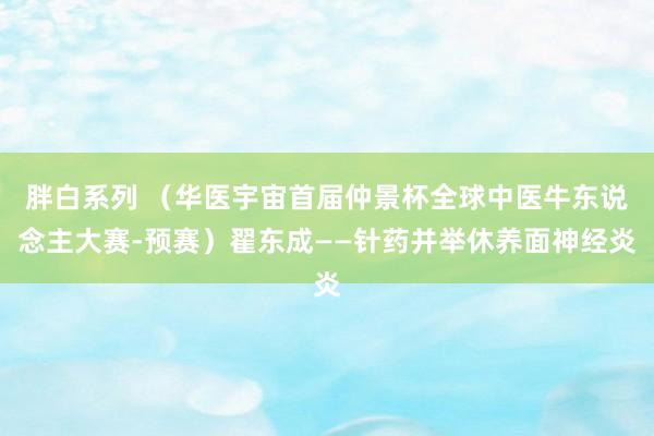 胖白系列 (华医宇宙首届仲景杯全球中医牛东说念主大赛-预赛)翟东成——针药并举休养面神经炎