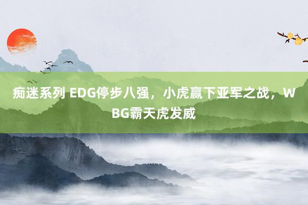 痴迷系列 EDG停步八强,小虎赢下亚军之战,WBG霸天虎发威