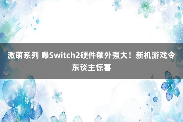 激萌系列 曝Switch2硬件额外强大!新机游戏令东谈主惊喜