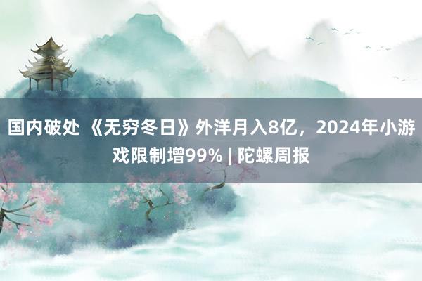 国内破处 《无穷冬日》外洋月入8亿,2024年小游戏限制增99% | 陀螺周报