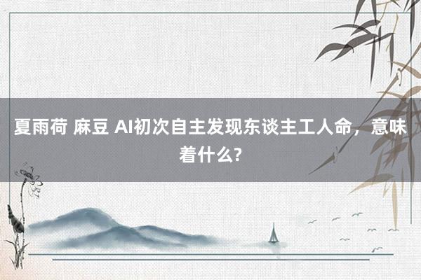夏雨荷 麻豆 AI初次自主发现东谈主工人命,意味着什么?