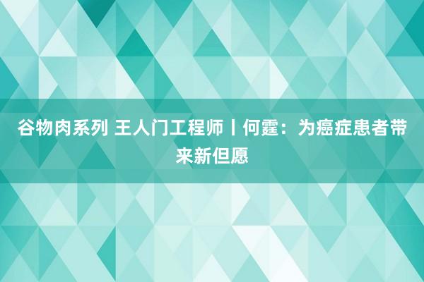 谷物肉系列 王人门工程师丨何霆:为癌症患者带来新但愿