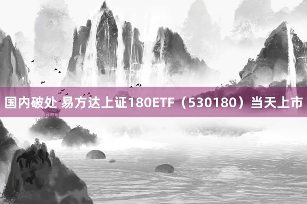 国内破处 易方达上证180ETF(530180)当天上市