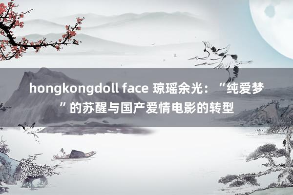 hongkongdoll face 琼瑶余光:“纯爱梦”的苏醒与国产爱情电影的转型