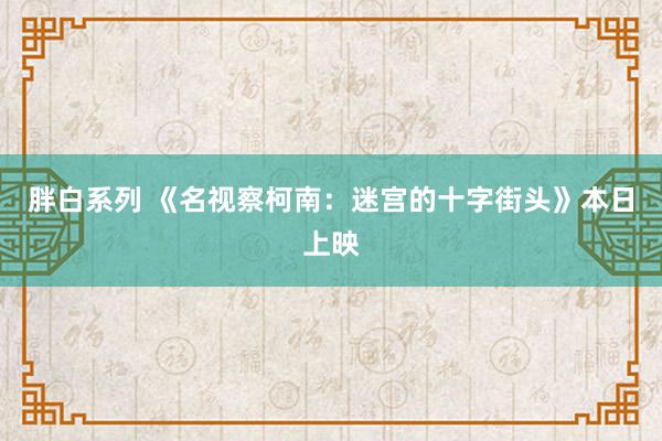 胖白系列 《名视察柯南:迷宫的十字街头》本日上映