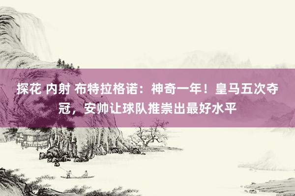 探花 内射 布特拉格诺:神奇一年!皇马五次夺冠,安帅让球队推崇出最好水平