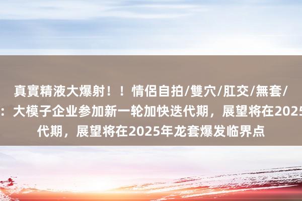 真實精液大爆射!!情侶自拍/雙穴/肛交/無套/大量噴精 中信证券:大模子企业参加新一轮加快迭代期,展望将在2025年龙套爆发临界点