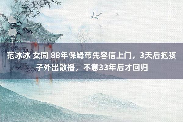 范冰冰 女同 88年保姆带先容信上门,3天后抱孩子外出散播,不意33年后才回归