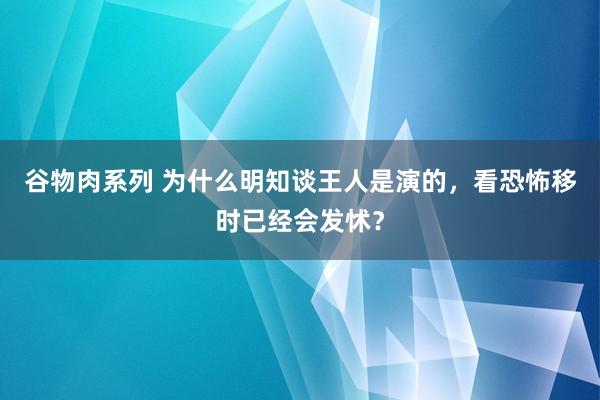 谷物肉系列 为什么明知谈王人是演的,看恐怖移时已经会发怵?