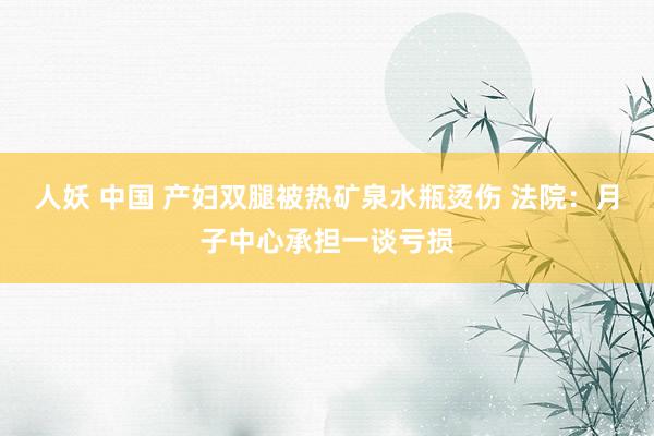 人妖 中国 产妇双腿被热矿泉水瓶烫伤 法院:月子中心承担一谈亏损
